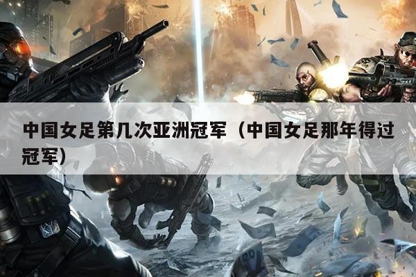 中国女足第几次亚洲冠军(中国女足那年得过冠军)