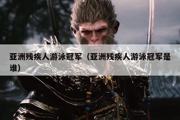 亚洲残疾人游泳冠军(亚洲残疾人游泳冠军是谁)