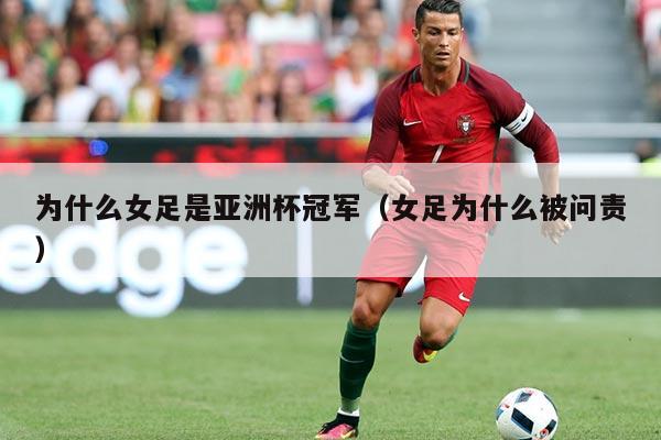 为什么女足是亚洲杯冠军(女足为什么被问责)