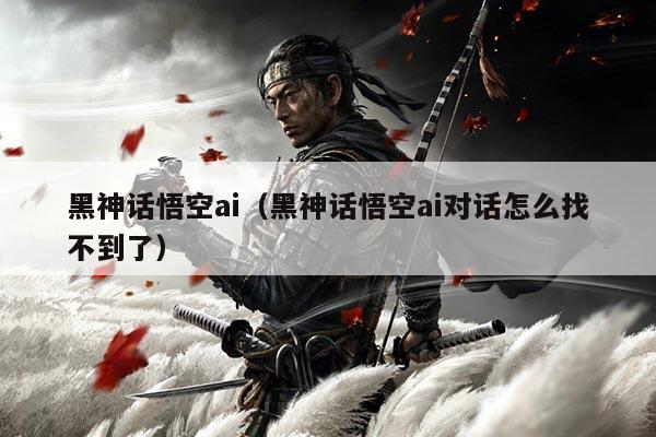 黑神话悟空ai(黑神话悟空ai对话怎么找不到了)