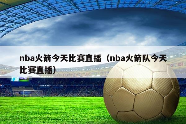 nba火箭今天比赛直播(nba火箭队今天比赛直播)
