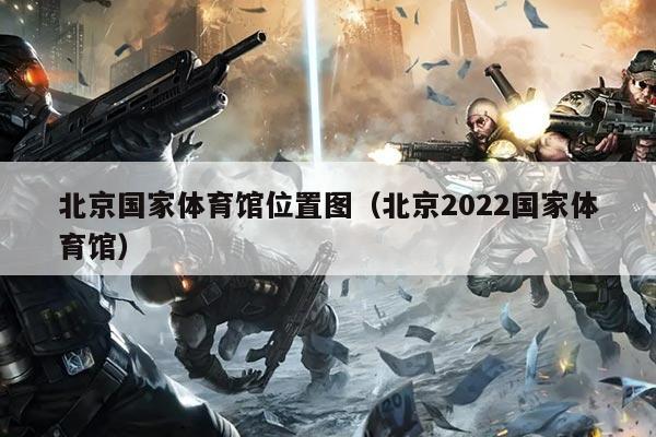 北京国家体育馆位置图(北京2022国家体育馆)