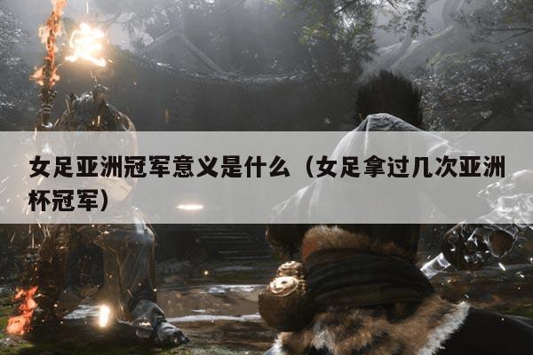 女足亚洲冠军意义是什么(女足拿过几次亚洲杯冠军)