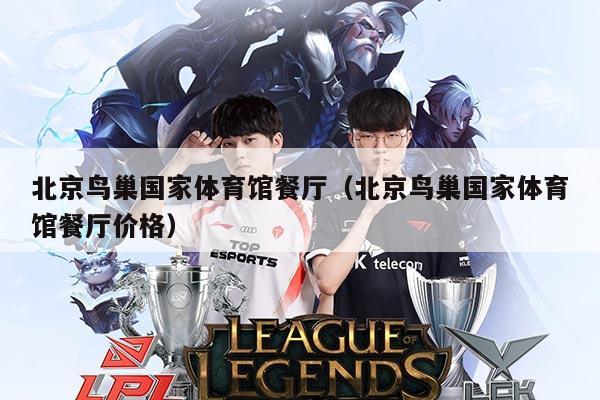 北京鸟巢国家体育馆餐厅(北京鸟巢国家体育馆餐厅价格)