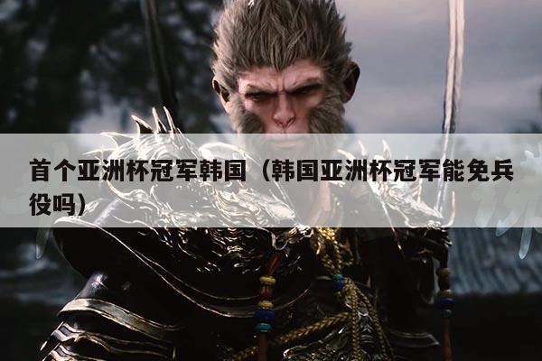 首个亚洲杯冠军韩国(韩国亚洲杯冠军能免兵役吗)