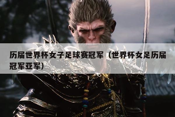 历届世界杯女子足球赛冠军(世界杯女足历届冠军亚军)