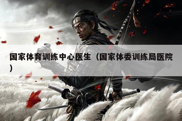 国家体育训练中心医生(国家体委训练局医院)