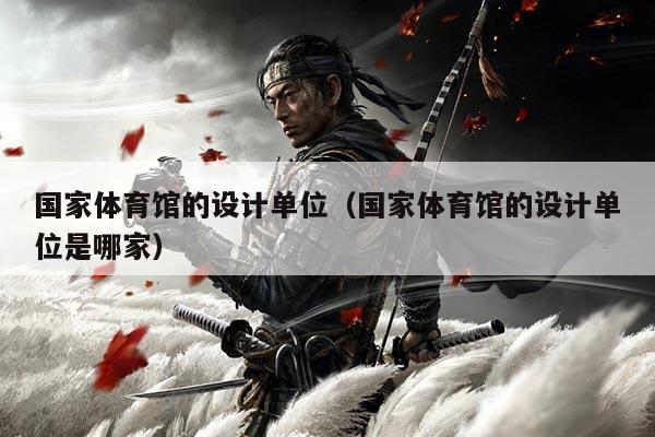 国家体育馆的设计单位（国家体育馆的设计单位是哪家）