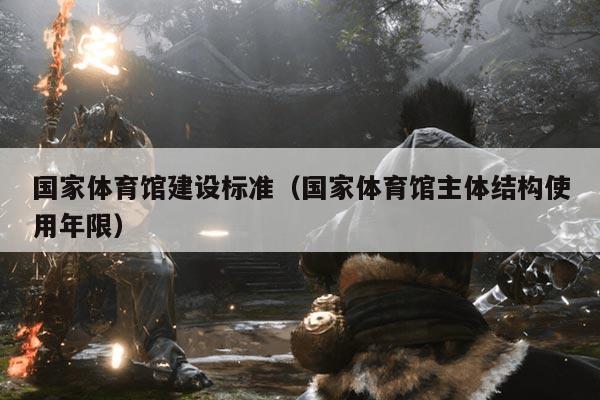 国家体育馆建设标准(国家体育馆主体结构使用年限)