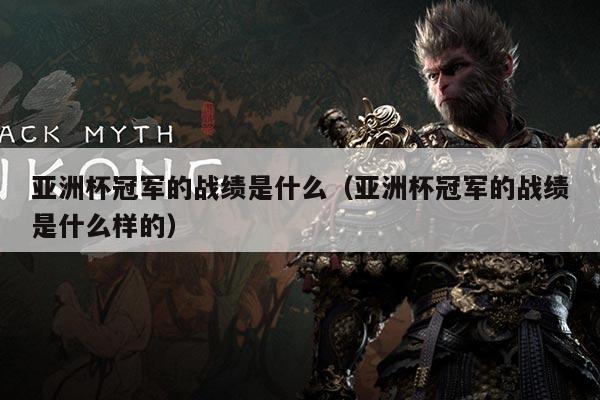 亚洲杯冠军的战绩是什么(亚洲杯冠军的战绩是什么样的)