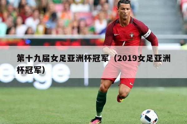 第十九届女足亚洲杯冠军(2019女足亚洲杯冠军)