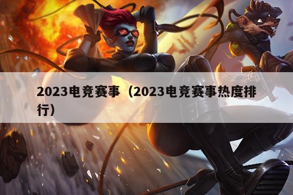 2023电竞赛事(2023电竞赛事热度排行)