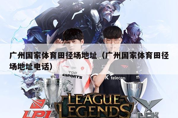 广州国家体育田径场地址(广州国家体育田径场地址电话)