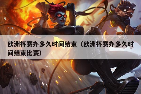 欧洲杯赛办多久时间结束（欧洲杯赛办多久时间结束比赛）