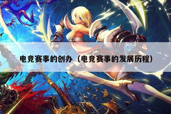 电竞赛事的创办（电竞赛事的发展历程）