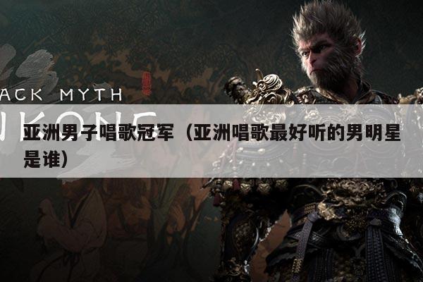 亚洲男子唱歌冠军(亚洲唱歌最好听的男明星是谁)
