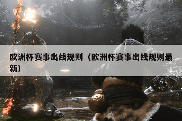 欧洲杯赛事出线规则(欧洲杯赛事出线规则最新)