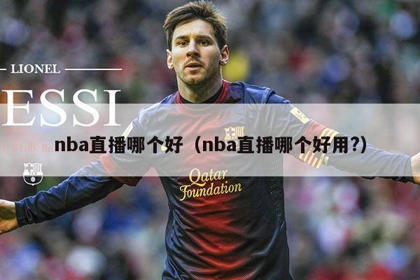 nba直播哪个好(nba直播哪个好用?)