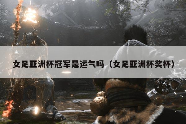 女足亚洲杯冠军是运气吗（女足亚洲杯奖杯）