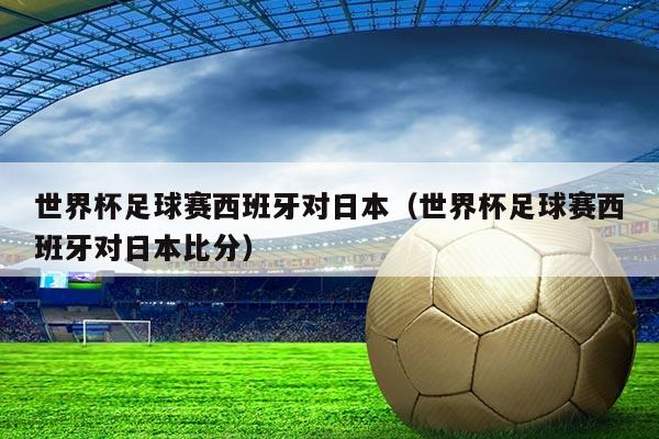 世界杯足球赛西班牙对日本(世界杯足球赛西班牙对日本比分)