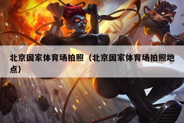 北京国家体育场拍照(北京国家体育场拍照地点)