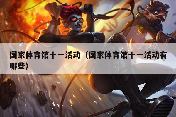 国家体育馆十一活动(国家体育馆十一活动有哪些)