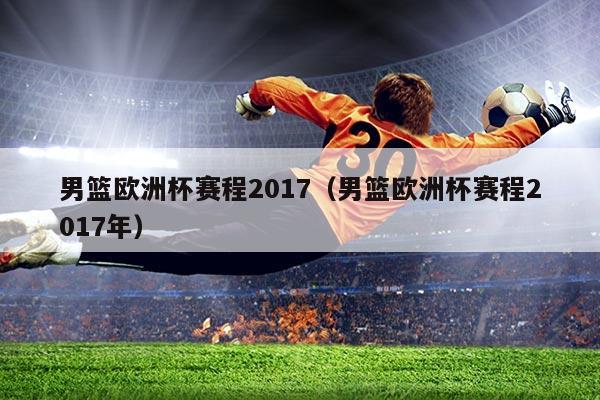 男篮欧洲杯赛程2017（男篮欧洲杯赛程2017年）