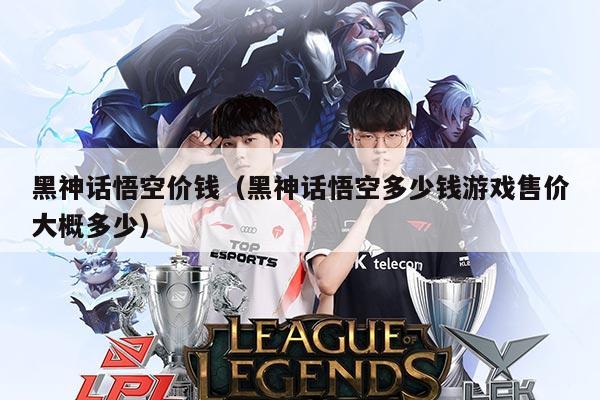 黑神话悟空价钱(黑神话悟空多少钱游戏售价大概多少)