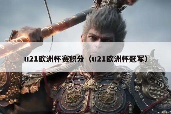 u21欧洲杯赛积分(u21欧洲杯冠军)