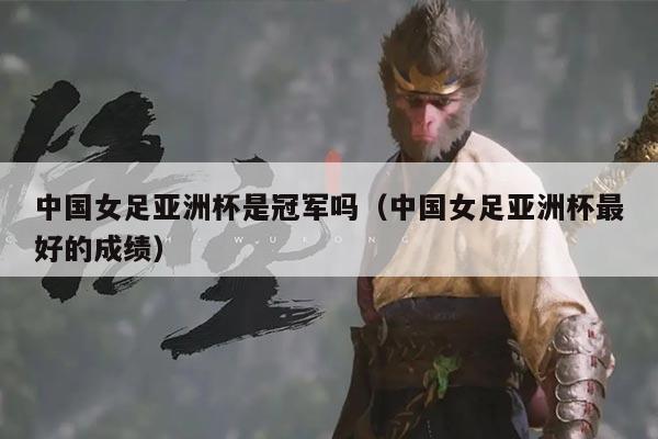 中国女足亚洲杯是冠军吗(中国女足亚洲杯最好的成绩)