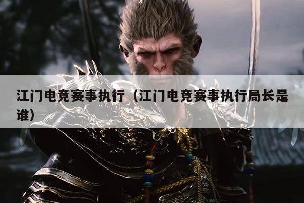 江门电竞赛事执行(江门电竞赛事执行局长是谁)