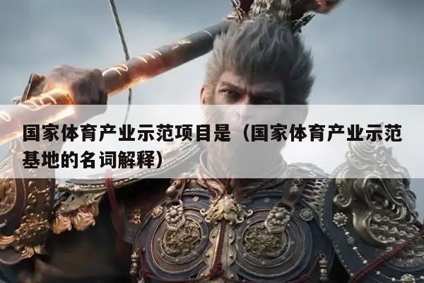 国家体育产业示范项目是(国家体育产业示范基地的名词解释)