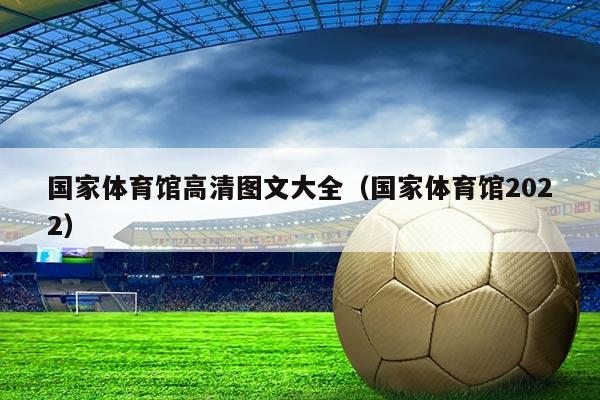 国家体育馆高清图文大全(国家体育馆2022)