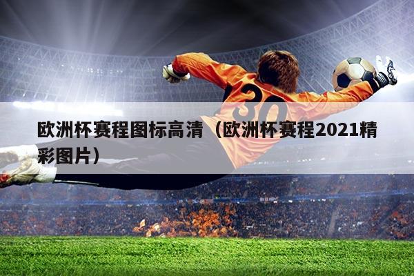 欧洲杯赛程图标高清(欧洲杯赛程2021精彩图片)