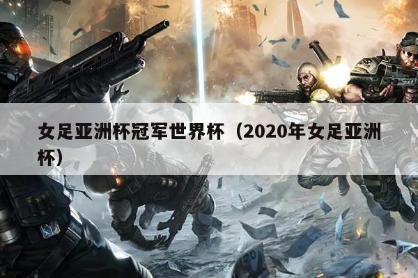 女足亚洲杯冠军世界杯(2020年女足亚洲杯)