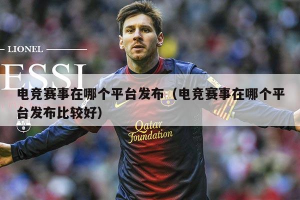 电竞赛事在哪个平台发布(电竞赛事在哪个平台发布比较好)