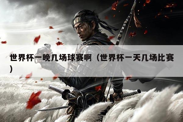 世界杯一晚几场球赛啊(世界杯一天几场比赛)