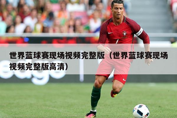 世界蓝球赛现场视频完整版(世界蓝球赛现场视频完整版高清)