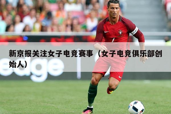 新京报关注女子电竞赛事(女子电竞俱乐部创始人)