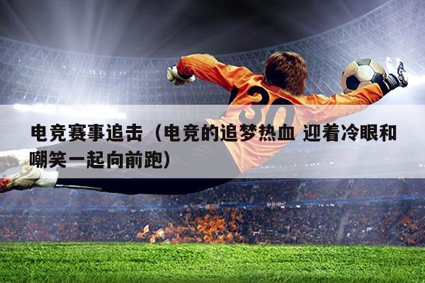 电竞赛事追击(电竞的追梦热血 迎着冷眼和嘲笑一起向前跑)