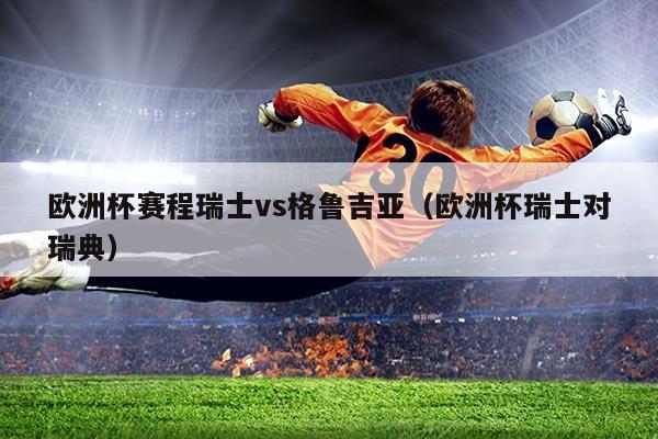 欧洲杯赛程瑞士vs格鲁吉亚(欧洲杯瑞士对瑞典)