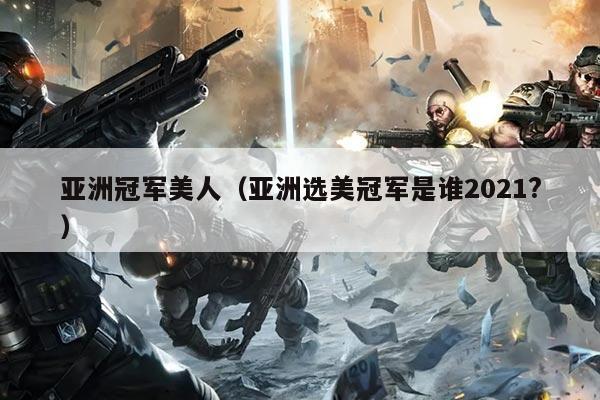 亚洲冠军美人(亚洲选美冠军是谁2021?)