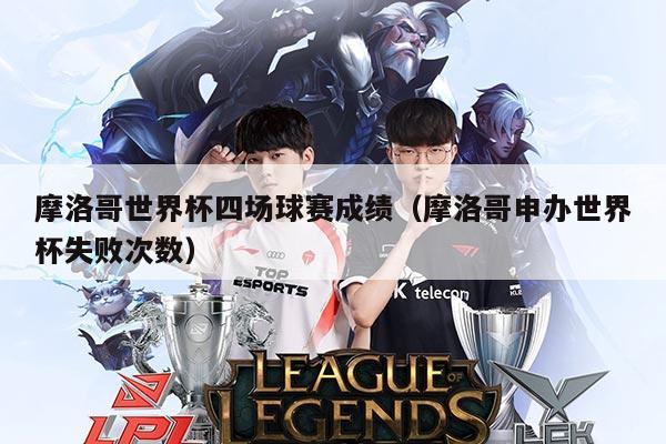 摩洛哥世界杯四场球赛成绩(摩洛哥申办世界杯失败次数)