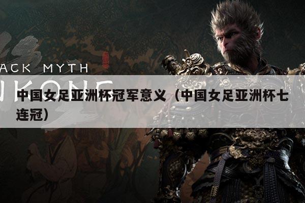 中国女足亚洲杯冠军意义(中国女足亚洲杯七连冠)