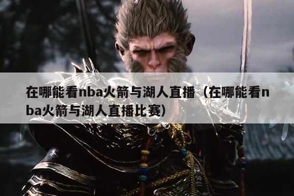 在哪能看nba火箭与湖人直播(在哪能看nba火箭与湖人直播比赛)