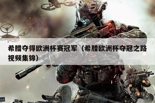 希腊夺得欧洲杯赛冠军(希腊欧洲杯夺冠之路视频集锦)