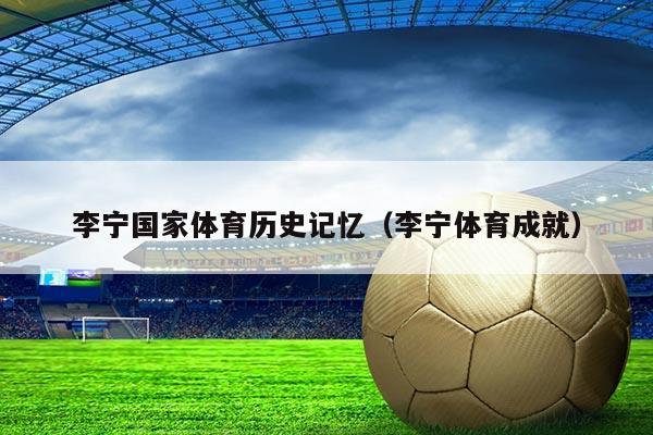 李宁国家体育历史记忆(李宁体育成就)