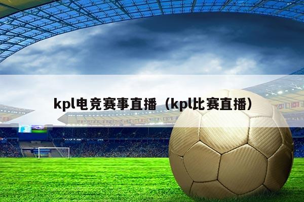 kpl电竞赛事直播(kpl比赛直播)