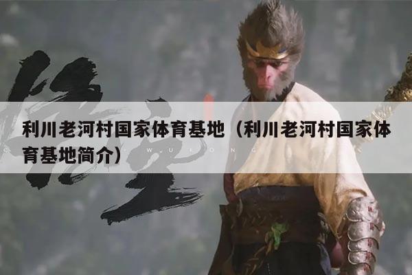 利川老河村国家体育基地(利川老河村国家体育基地简介)