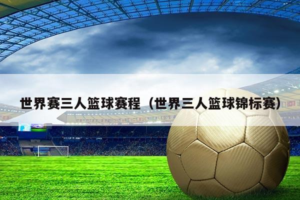 世界赛三人篮球赛程(世界三人篮球锦标赛)